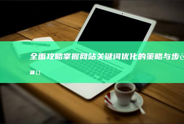 全面攻略：掌握网站关键词优化的策略与步骤